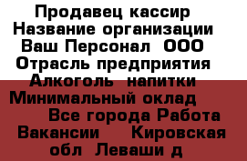 Продавец-кассир › Название организации ­ Ваш Персонал, ООО › Отрасль предприятия ­ Алкоголь, напитки › Минимальный оклад ­ 13 000 - Все города Работа » Вакансии   . Кировская обл.,Леваши д.